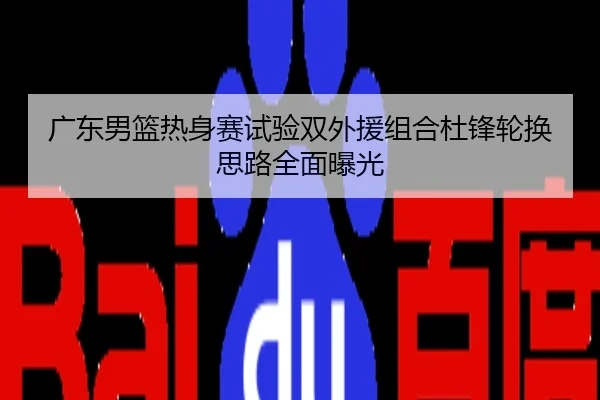 广东男篮热身赛试验双外援组合杜锋轮换思路全面曝光