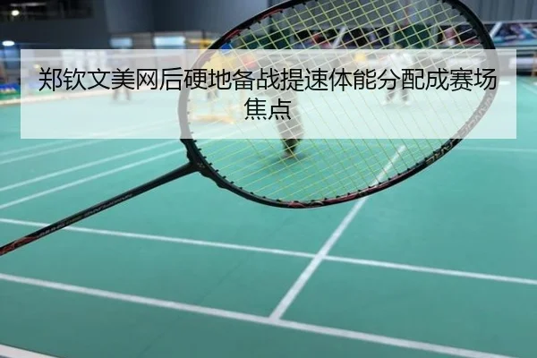 郑钦文美网后硬地备战提速体能分配成赛场焦点