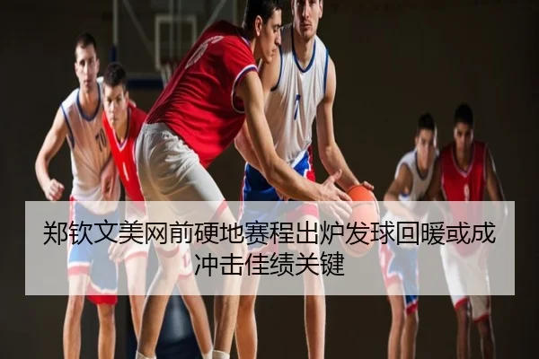 郑钦文美网前硬地赛程出炉发球回暖或成冲击佳绩关键