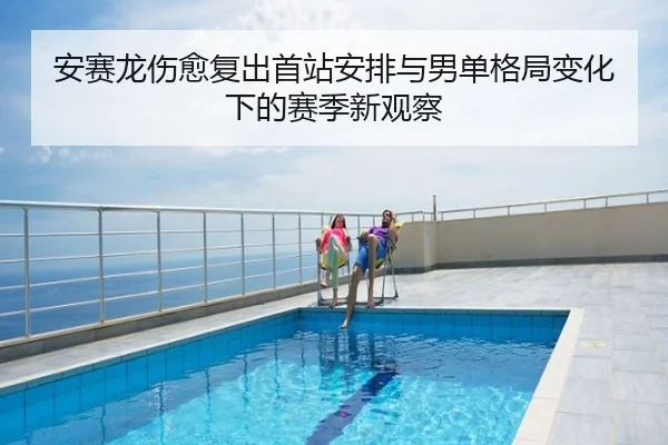 安赛龙伤愈复出首站安排与男单格局变化下的赛季新观察
