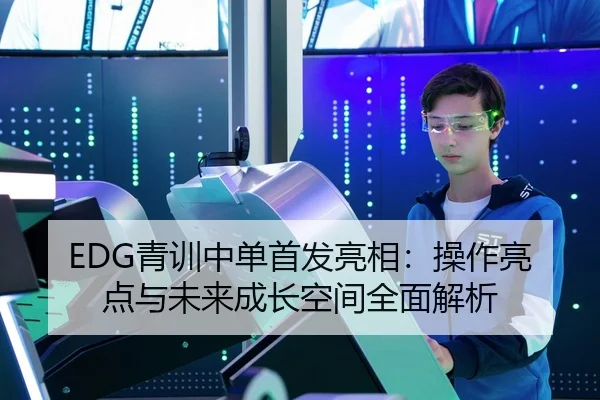 EDG青训中单首发亮相：操作亮点与未来成长空间全面解析