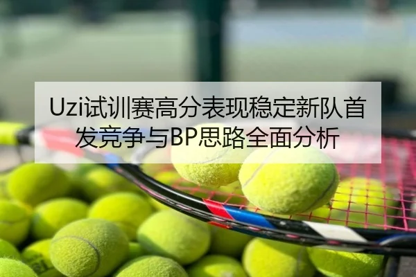 Uzi试训赛高分表现稳定新队首发竞争与BP思路全面分析